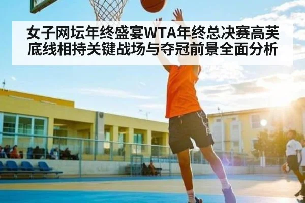 女子网坛年终盛宴WTA年终总决赛高芙底线相持关键战场与夺冠前景全面分析