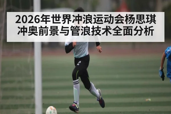 2026年世界冲浪运动会杨思琪冲奥前景与管浪技术全面分析