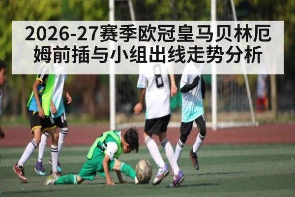 2026-27赛季欧冠皇马贝林厄姆前插与小组出线走势分析