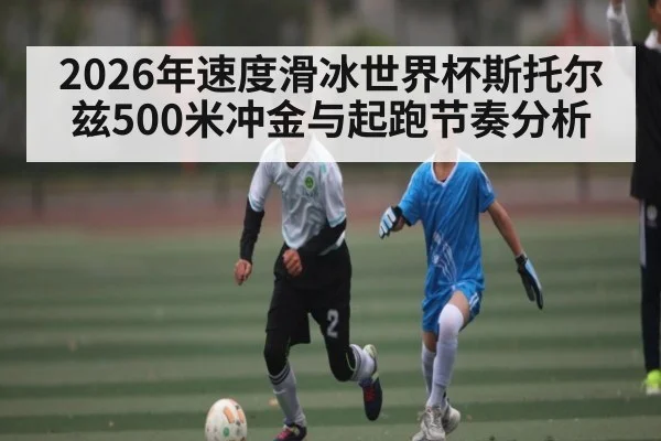 2026年速度滑冰世界杯斯托尔兹500米冲金与起跑节奏分析