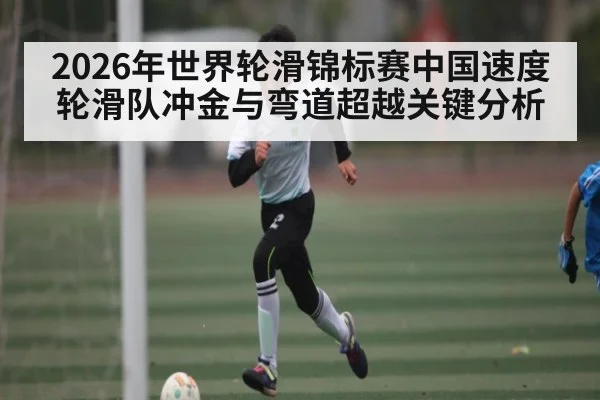 2026年世界轮滑锦标赛中国速度轮滑队冲金与弯道超越关键分析 | leyu